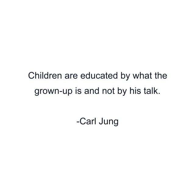 Children are educated by what the grown-up is and not by his talk.