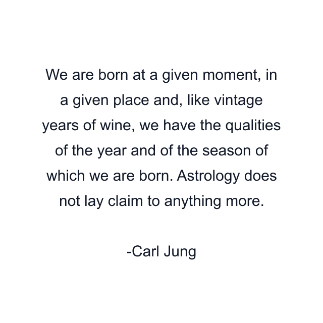 We are born at a given moment, in a given place and, like vintage years of wine, we have the qualities of the year and of the season of which we are born. Astrology does not lay claim to anything more.