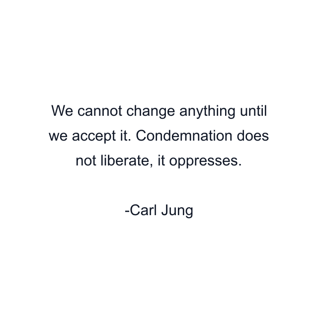 We cannot change anything until we accept it. Condemnation does not liberate, it oppresses.