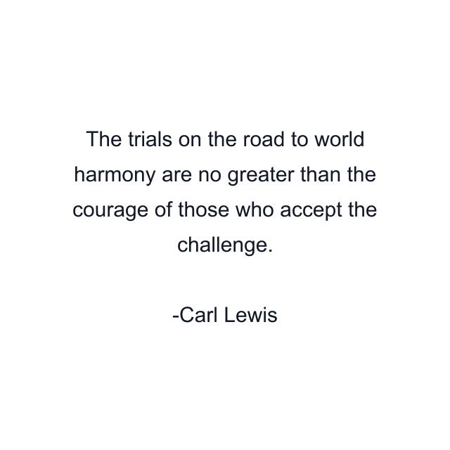 The trials on the road to world harmony are no greater than the courage of those who accept the challenge.