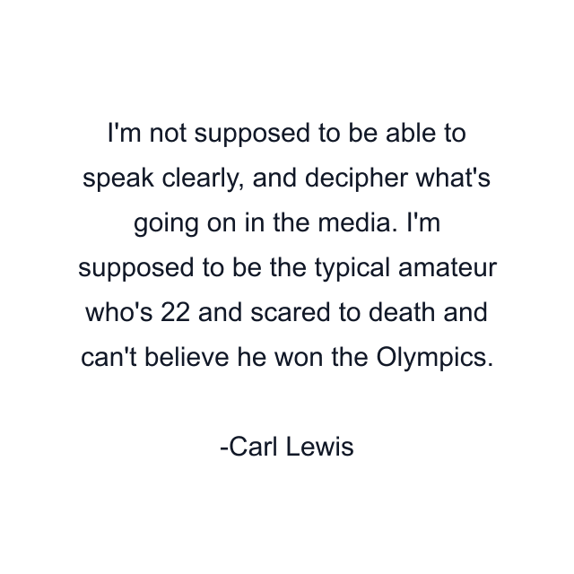 I'm not supposed to be able to speak clearly, and decipher what's going on in the media. I'm supposed to be the typical amateur who's 22 and scared to death and can't believe he won the Olympics.