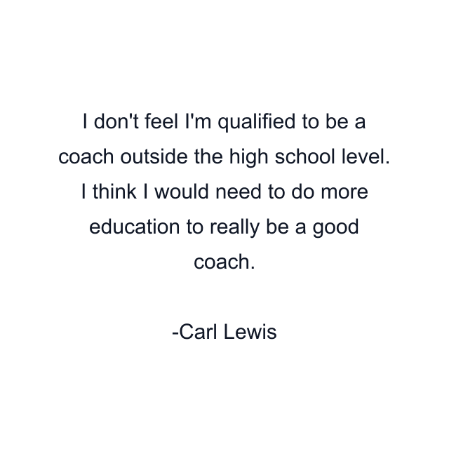 I don't feel I'm qualified to be a coach outside the high school level. I think I would need to do more education to really be a good coach.