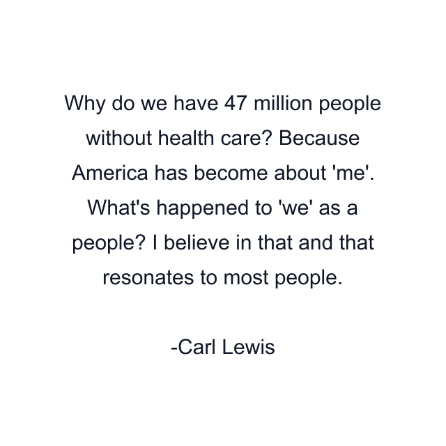 Why do we have 47 million people without health care? Because America has become about 'me'. What's happened to 'we' as a people? I believe in that and that resonates to most people.