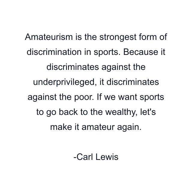 Amateurism is the strongest form of discrimination in sports. Because it discriminates against the underprivileged, it discriminates against the poor. If we want sports to go back to the wealthy, let's make it amateur again.