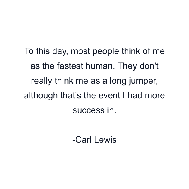 To this day, most people think of me as the fastest human. They don't really think me as a long jumper, although that's the event I had more success in.