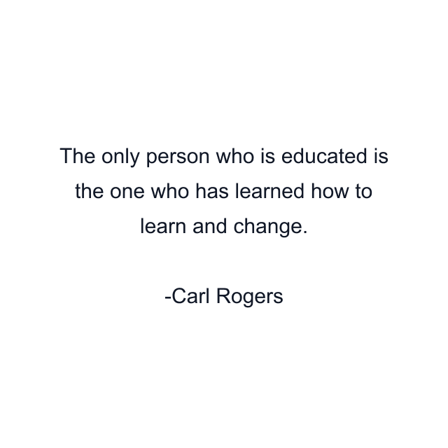 The only person who is educated is the one who has learned how to learn and change.