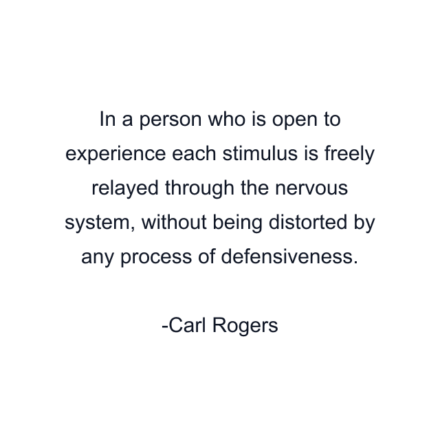 In a person who is open to experience each stimulus is freely relayed through the nervous system, without being distorted by any process of defensiveness.