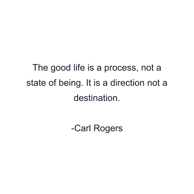 The good life is a process, not a state of being. It is a direction not a destination.