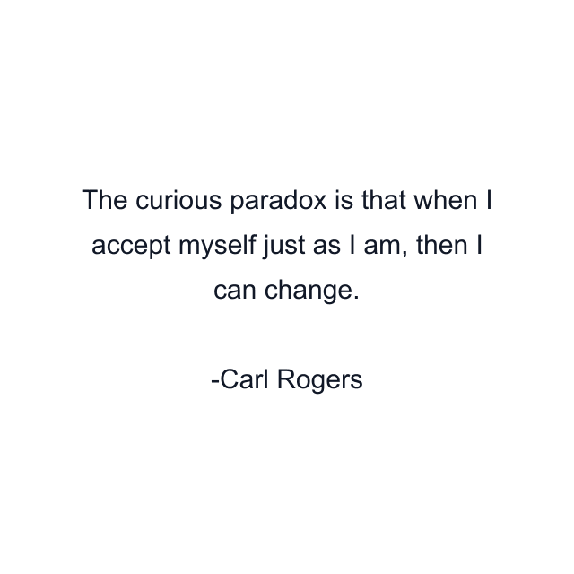 The curious paradox is that when I accept myself just as I am, then I can change.