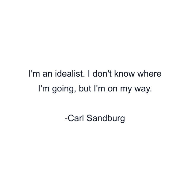 I'm an idealist. I don't know where I'm going, but I'm on my way.