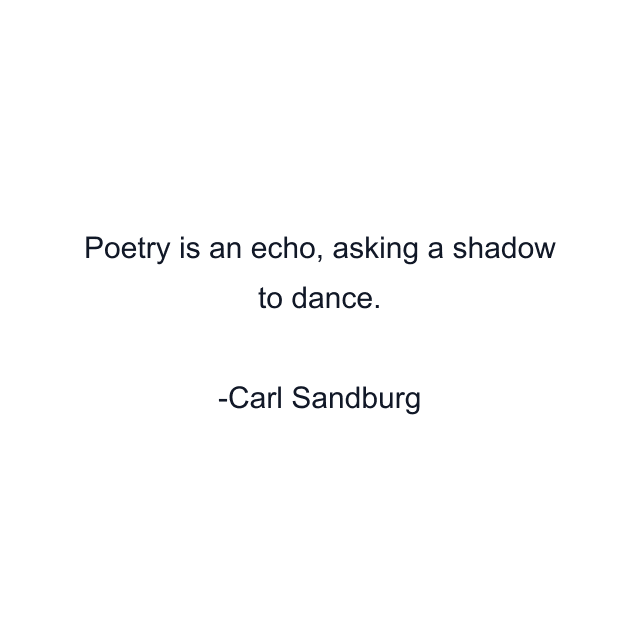 Poetry is an echo, asking a shadow to dance.