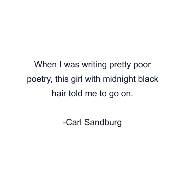 When I was writing pretty poor poetry, this girl with midnight black hair told me to go on.