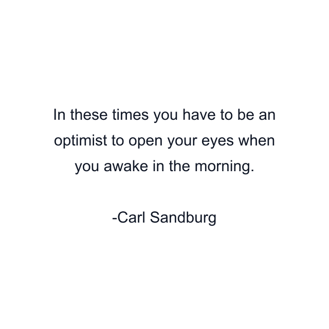 In these times you have to be an optimist to open your eyes when you awake in the morning.