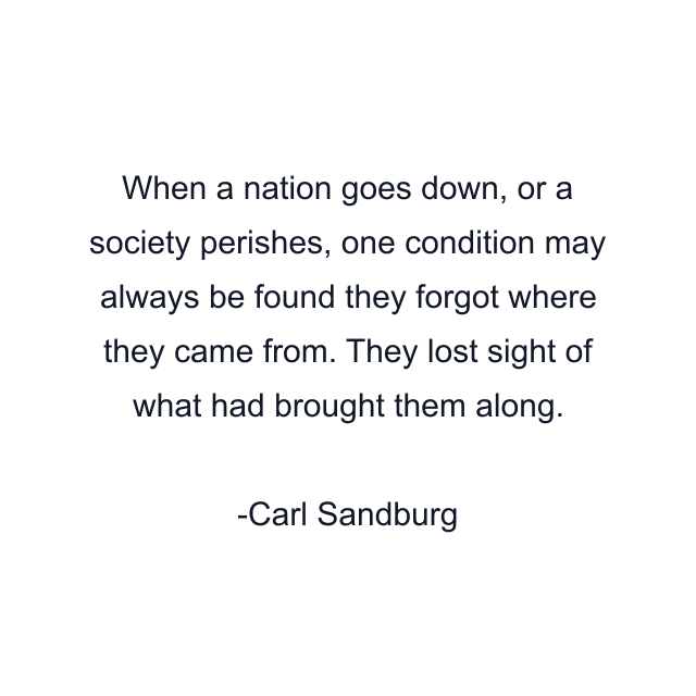 When a nation goes down, or a society perishes, one condition may always be found they forgot where they came from. They lost sight of what had brought them along.