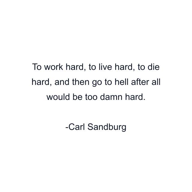 To work hard, to live hard, to die hard, and then go to hell after all would be too damn hard.