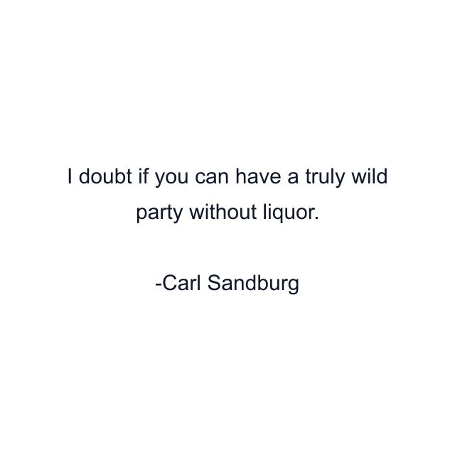 I doubt if you can have a truly wild party without liquor.