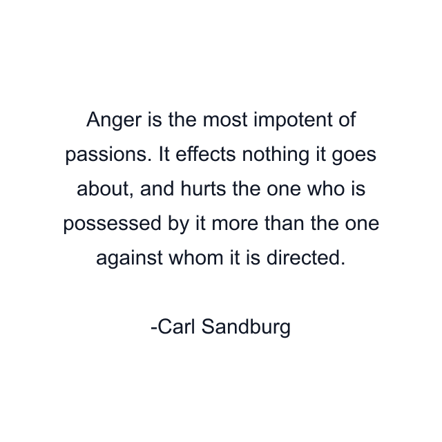 Anger is the most impotent of passions. It effects nothing it goes about, and hurts the one who is possessed by it more than the one against whom it is directed.