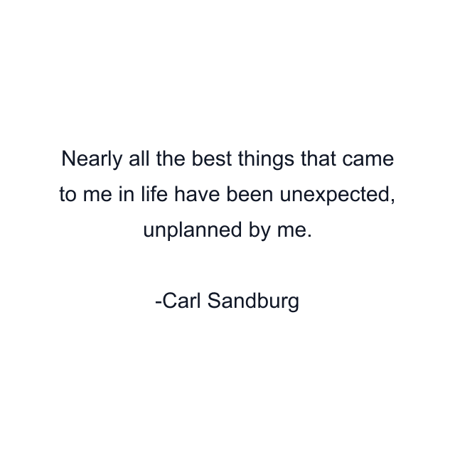 Nearly all the best things that came to me in life have been unexpected, unplanned by me.