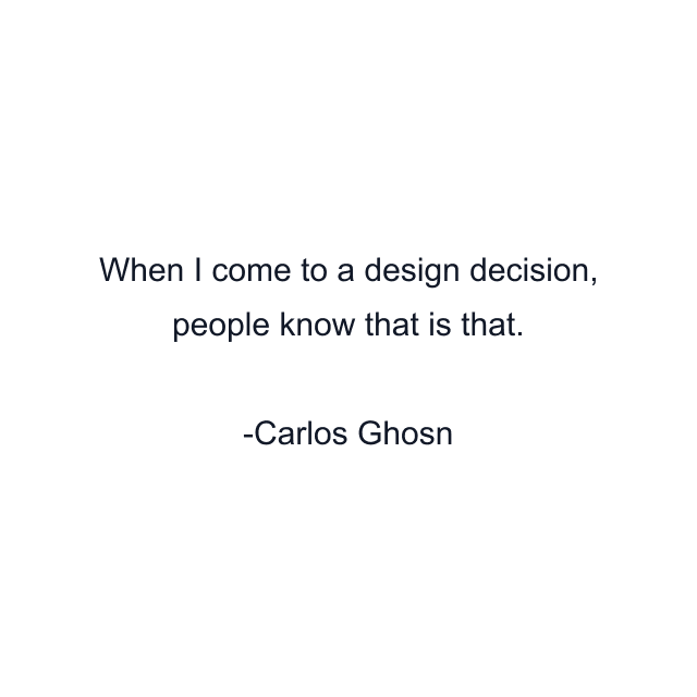 When I come to a design decision, people know that is that.