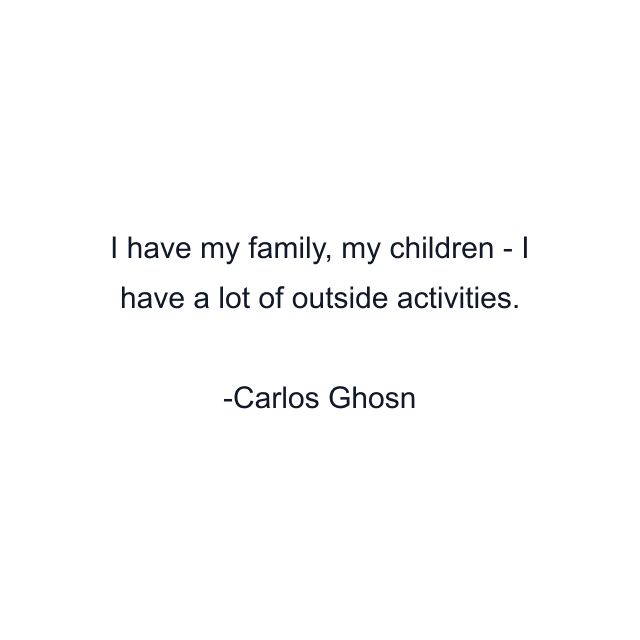 I have my family, my children - I have a lot of outside activities.