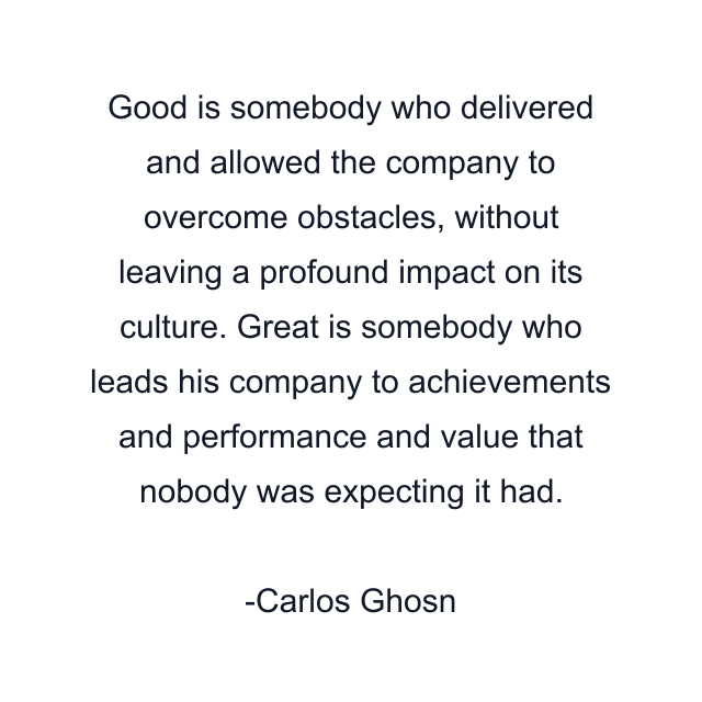 Good is somebody who delivered and allowed the company to overcome obstacles, without leaving a profound impact on its culture. Great is somebody who leads his company to achievements and performance and value that nobody was expecting it had.