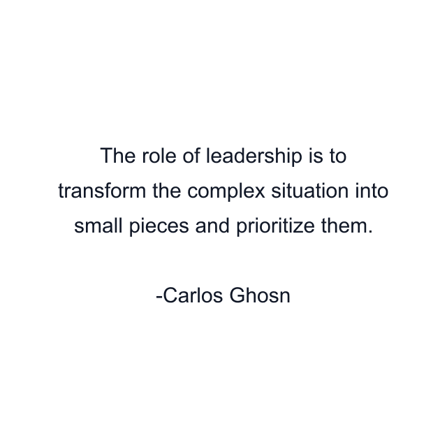 The role of leadership is to transform the complex situation into small pieces and prioritize them.