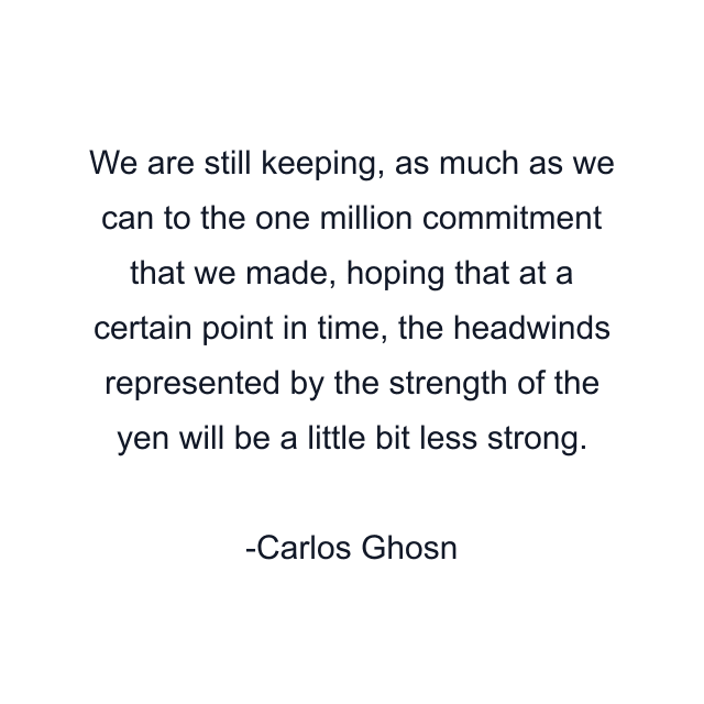 We are still keeping, as much as we can to the one million commitment that we made, hoping that at a certain point in time, the headwinds represented by the strength of the yen will be a little bit less strong.