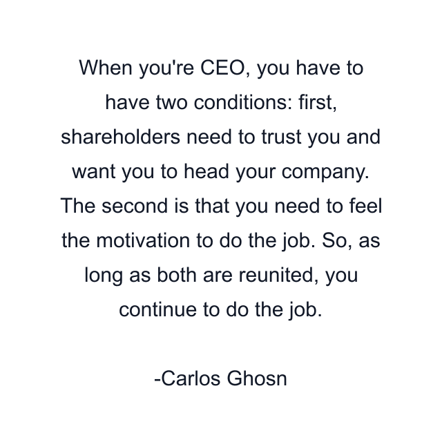 When you're CEO, you have to have two conditions: first, shareholders need to trust you and want you to head your company. The second is that you need to feel the motivation to do the job. So, as long as both are reunited, you continue to do the job.