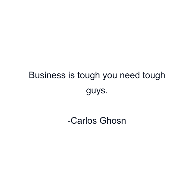 Business is tough you need tough guys.