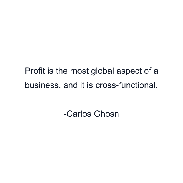 Profit is the most global aspect of a business, and it is cross-functional.