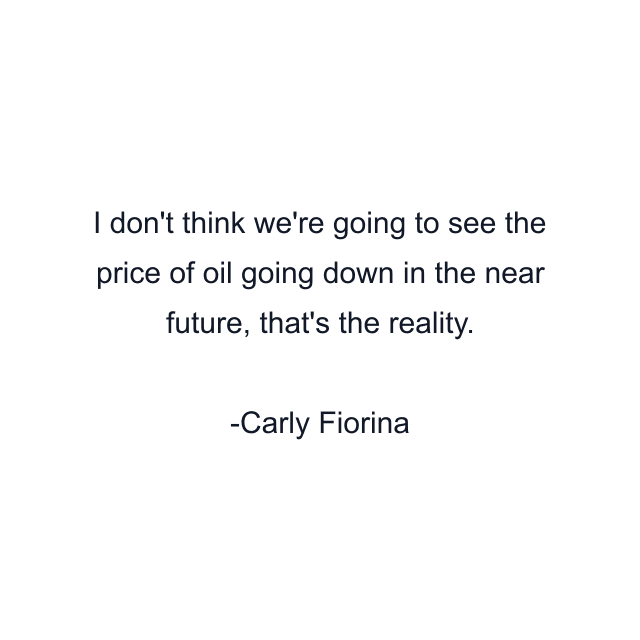 I don't think we're going to see the price of oil going down in the near future, that's the reality.