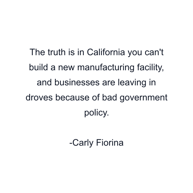 The truth is in California you can't build a new manufacturing facility, and businesses are leaving in droves because of bad government policy.