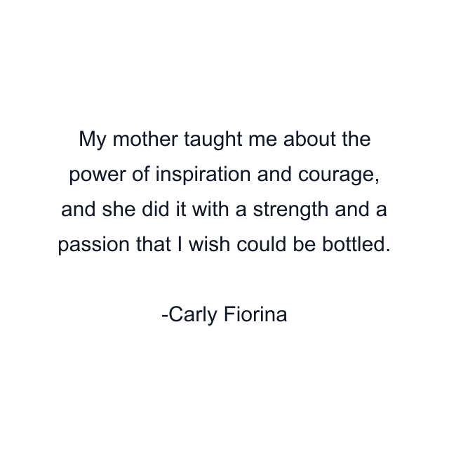 My mother taught me about the power of inspiration and courage, and she did it with a strength and a passion that I wish could be bottled.