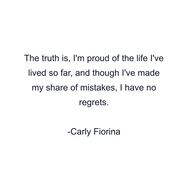 The truth is, I'm proud of the life I've lived so far, and though I've made my share of mistakes, I have no regrets.