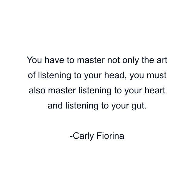 You have to master not only the art of listening to your head, you must also master listening to your heart and listening to your gut.