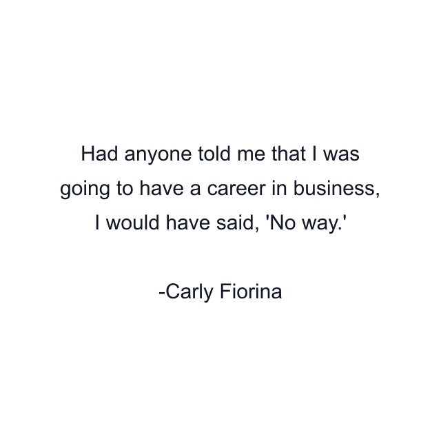 Had anyone told me that I was going to have a career in business, I would have said, 'No way.'