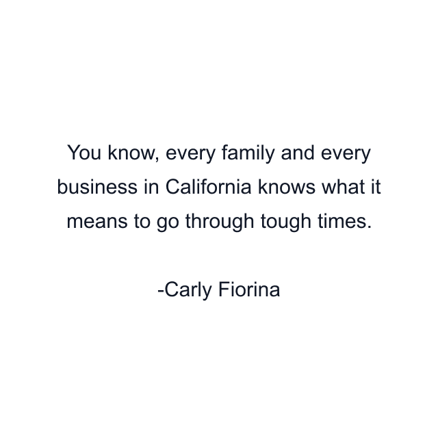 You know, every family and every business in California knows what it means to go through tough times.