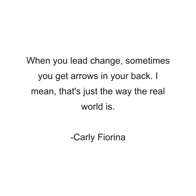 When you lead change, sometimes you get arrows in your back. I mean, that's just the way the real world is.