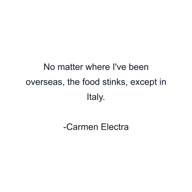 No matter where I've been overseas, the food stinks, except in Italy.