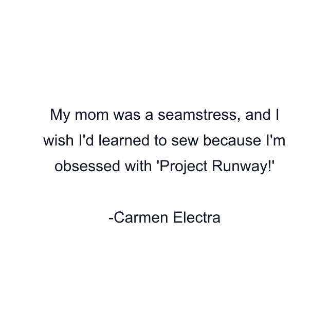 My mom was a seamstress, and I wish I'd learned to sew because I'm obsessed with 'Project Runway!'