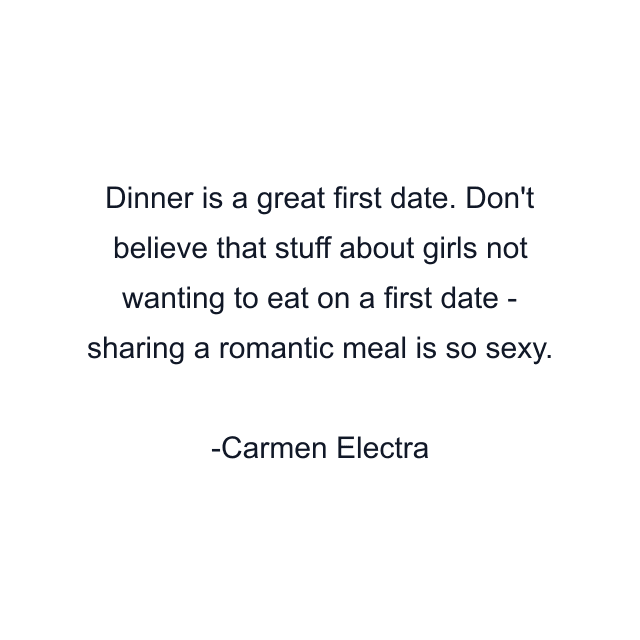 Dinner is a great first date. Don't believe that stuff about girls not wanting to eat on a first date - sharing a romantic meal is so sexy.