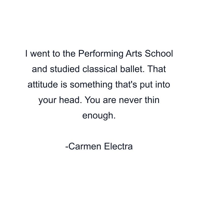 I went to the Performing Arts School and studied classical ballet. That attitude is something that's put into your head. You are never thin enough.