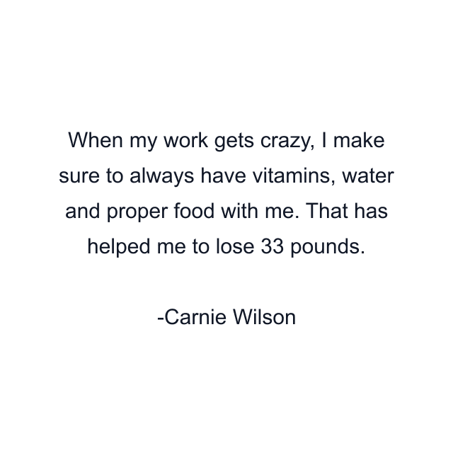 When my work gets crazy, I make sure to always have vitamins, water and proper food with me. That has helped me to lose 33 pounds.