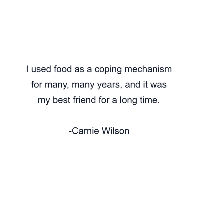 I used food as a coping mechanism for many, many years, and it was my best friend for a long time.