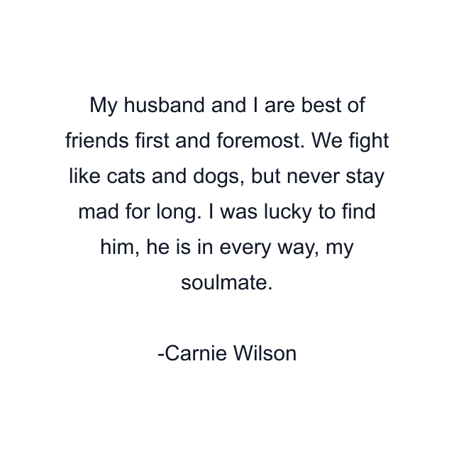 My husband and I are best of friends first and foremost. We fight like cats and dogs, but never stay mad for long. I was lucky to find him, he is in every way, my soulmate.