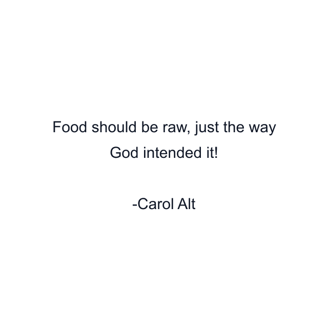 Food should be raw, just the way God intended it!