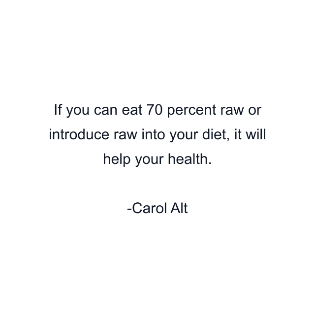 If you can eat 70 percent raw or introduce raw into your diet, it will help your health.