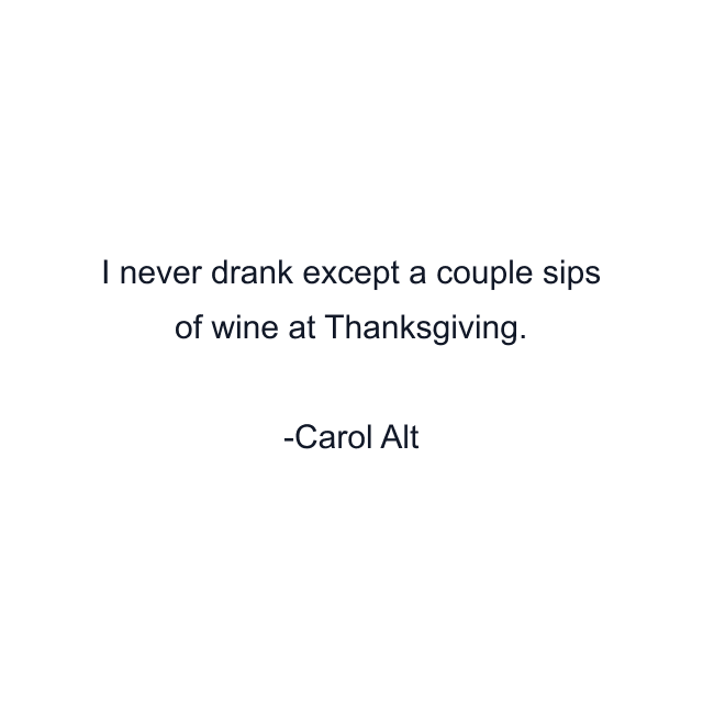 I never drank except a couple sips of wine at Thanksgiving.