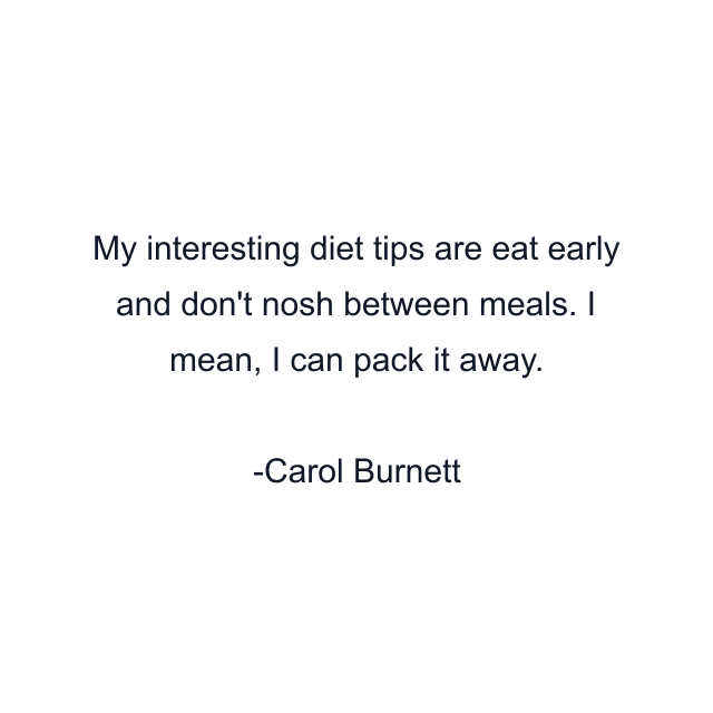 My interesting diet tips are eat early and don't nosh between meals. I mean, I can pack it away.