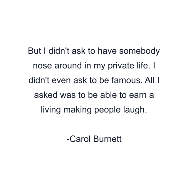 But I didn't ask to have somebody nose around in my private life. I didn't even ask to be famous. All I asked was to be able to earn a living making people laugh.